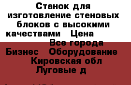  Станок для изготовление стеновых блоков с высокими качествами › Цена ­ 311 592 799 - Все города Бизнес » Оборудование   . Кировская обл.,Луговые д.